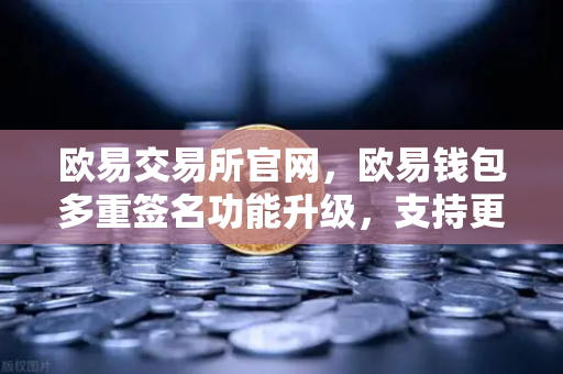 欧易交易所官网,欧易钱包多重签名功能升级,支持更多签名方和自定义规则-第1张图片-欧易交易所 欧易交易所官网,欧易钱包多重签名功能升级,支持更多签名方和自定义规则-第1张图片-欧易交易所