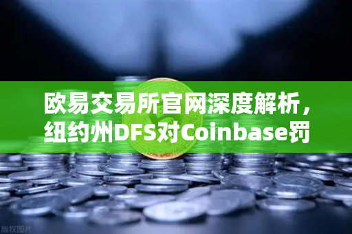 欧易交易所官网深度解析，纽约州DFS对Coinbase罚款事件背后的反洗钱合规警示