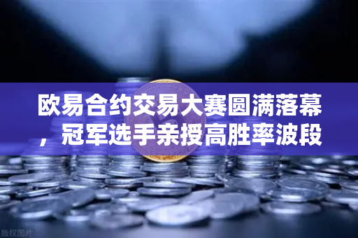 欧易合约交易大赛圆满落幕,冠军选手亲授高胜率波段操作策略-第1张图片-欧易交易所 欧易合约交易大赛圆满落幕,冠军选手亲授高胜率波段操作策略-第1张图片-欧易交易所