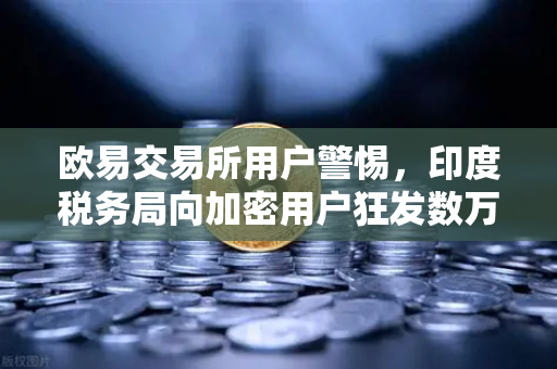 欧易交易所用户警惕，印度税务局向加密用户狂发数万封欠税通知函