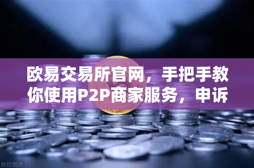 欧易交易所官网，手把手教你使用P2P商家服务，申诉证据这样提交才有效-第1张图片-欧易交易所