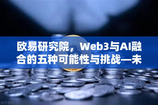 欧易研究院，Web3与AI融合的五种可能性与挑战—未来十年数字经济的核心驱动力-第1张图片-欧易交易所