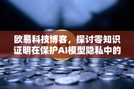 欧易科技博客，探讨零知识证明在保护AI模型隐私中的应用-第1张图片-欧易交易所