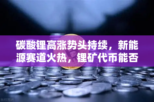 碳酸锂高涨势头持续，新能源赛道火热，锂矿代币能否借势起飞？深度解析市场逻辑与投资机遇