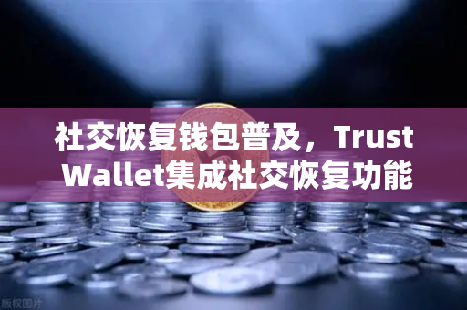 社交恢复钱包普及,Trust Wallet集成社交恢复功能,欧易交易所下载用户迎来新选择-第1张图片-欧易交易所 社交恢复钱包普及,Trust Wallet集成社交恢复功能,欧易交易所下载用户迎来新选择-第1张图片-欧易交易所