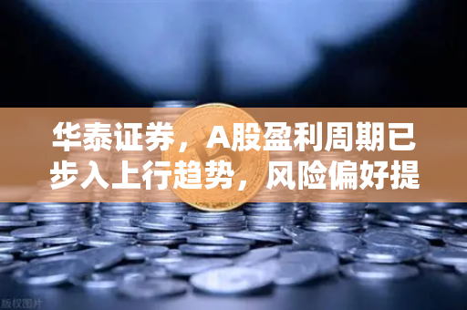 华泰证券,A股盈利周期已步入上行趋势,风险偏好提升利好山寨季,散户如何把握?-第1张图片-欧易交易所 华泰证券,A股盈利周期已步入上行趋势,风险偏好提升利好山寨季,散户如何把握?-第1张图片-欧易交易所