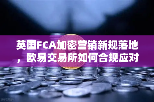 英国FCA加密营销新规落地，欧易交易所如何合规应对？