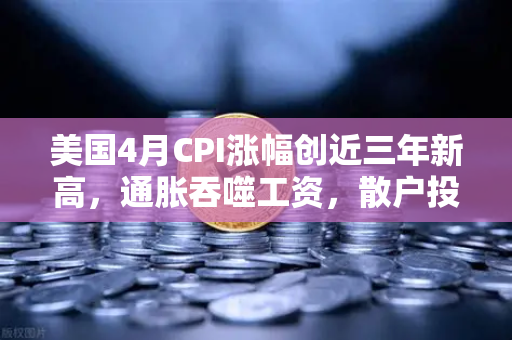 美国4月CPI涨幅创近三年新高，通胀吞噬工资，散户投资加密意愿增强？欧易交易所官网深度解析