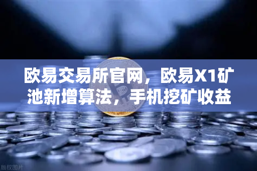 欧易交易所官网，欧易X1矿池新增算法，手机挖矿收益更灵活多样