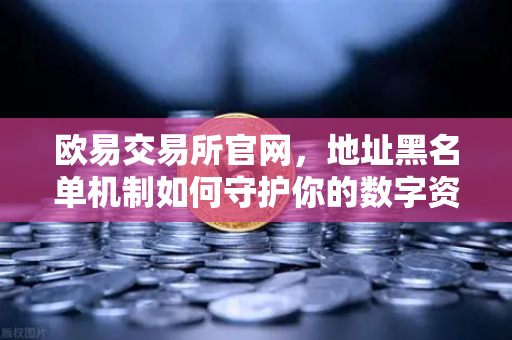 欧易交易所官网，地址黑名单机制如何守护你的数字资产安全