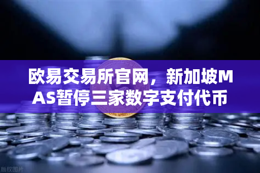 欧易交易所官网，新加坡MAS暂停三家数字支付代币服务供应商牌照申请，合规风向何去何从？