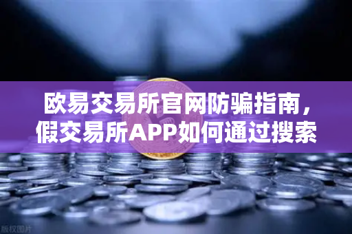 欧易交易所官网防骗指南，假交易所APP如何通过搜索引擎广告疯狂传播？