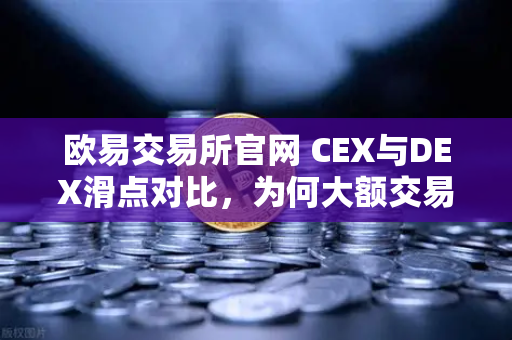 欧易交易所官网 CEX与DEX滑点对比，为何大额交易更适合在CEX进行？
