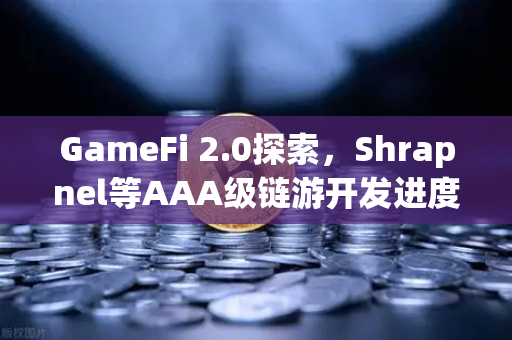 GameFi 2.0探索，Shrapnel等AAA级链游开发进度更新，新一轮链游热潮即将爆发？