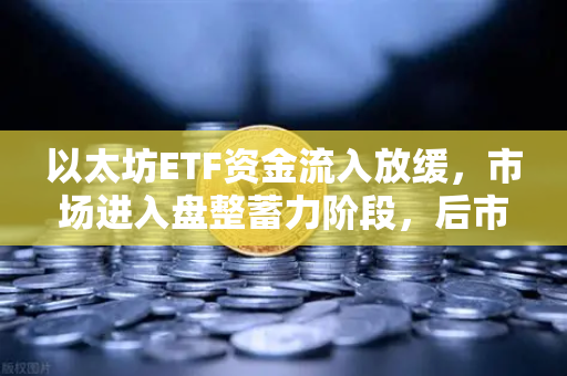以太坊ETF资金流入放缓，市场进入盘整蓄力阶段，后市何去何从？