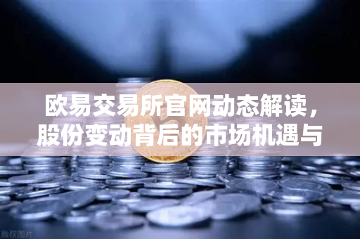 欧易交易所官网动态解读，股份变动背后的市场机遇与投资策略
