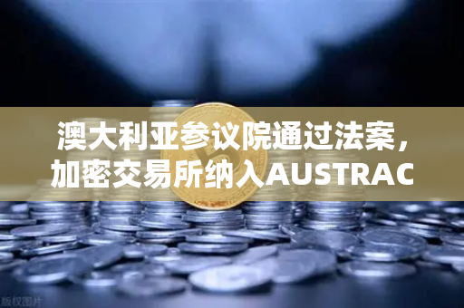 澳大利亚参议院通过法案，加密交易所纳入AUSTRAC监管，全球合规浪潮加速