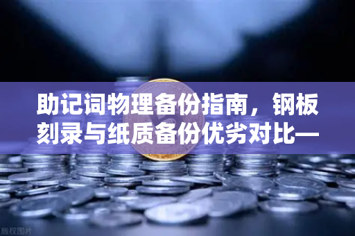 助记词物理备份指南,钢板刻录与纸质备份优劣对比—欧易交易所用户必读-第1张图片-欧易交易所 助记词物理备份指南,钢板刻录与纸质备份优劣对比—欧易交易所用户必读-第1张图片-欧易交易所