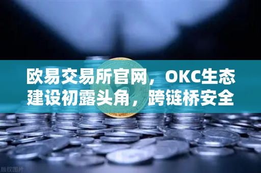 欧易交易所官网，OKC生态建设初露头角，跨链桥安全性全面升级