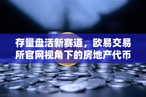 存量盘活新赛道，欧易交易所官网视角下的房地产代币化（RWA）新机遇