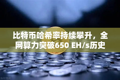 比特币哈希率持续攀升，全网算力突破650 EH/s历史新高，矿工盛宴还是市场信号？