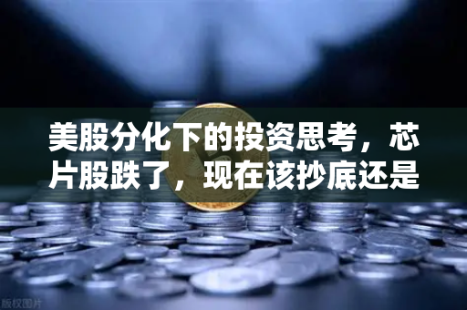 美股分化下的投资思考，芯片股跌了，现在该抄底还是观望？