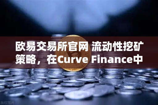 欧易交易所官网 流动性挖矿策略，在Curve Finance中优化CRV锁定周期