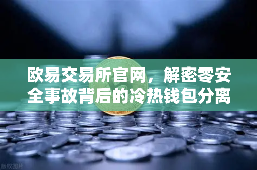 欧易交易所官网，解密零安全事故背后的冷热钱包分离存储架构-第1张图片-欧易交易所