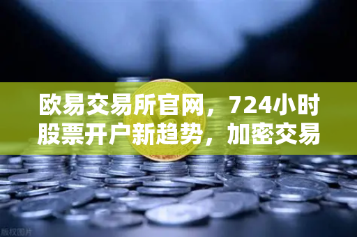 欧易交易所官网，724小时股票开户新趋势，加密交易所法币通道全面升级