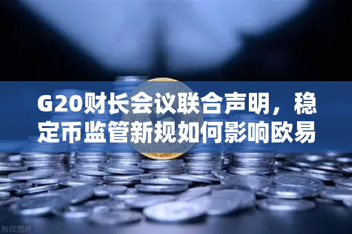 G20财长会议联合声明，稳定币监管新规如何影响欧易交易所官网用户？