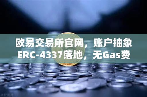 欧易交易所官网，账户抽象ERC-4337落地，无Gas费交易时代正式开启
