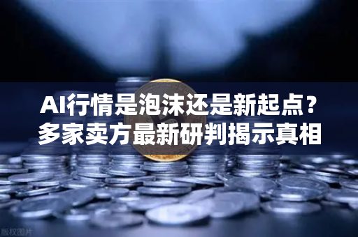 AI行情是泡沫还是新起点？多家卖方最新研判揭示真相