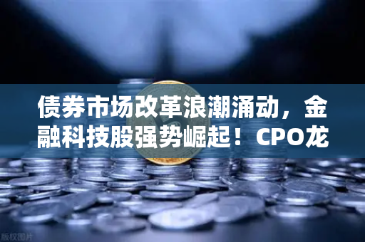 债券市场改革浪潮涌动，金融科技股强势崛起！CPO龙头领衔，欧易交易所官网助力投资新风向