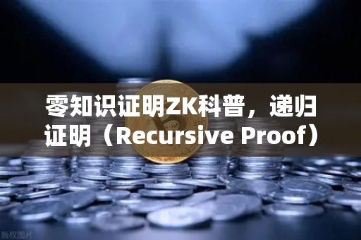 零知识证明ZK科普，递归证明（Recursive Proof）如何让区块链性能翻倍？
