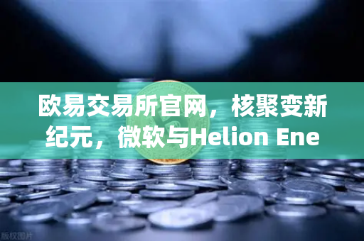 欧易交易所官网,核聚变新纪元,微软与Helion Energy签署里程碑式供电协议-第1张图片-欧易交易所 欧易交易所官网,核聚变新纪元,微软与Helion Energy签署里程碑式供电协议-第1张图片-欧易交易所
