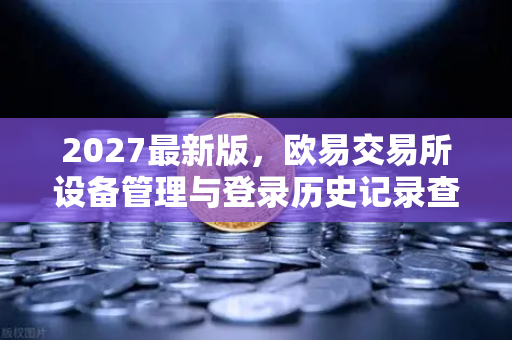 2027最新版,欧易交易所设备管理与登录历史记录查询-第1张图片-欧易交易所 2027最新版,欧易交易所设备管理与登录历史记录查询-第1张图片-欧易交易所
