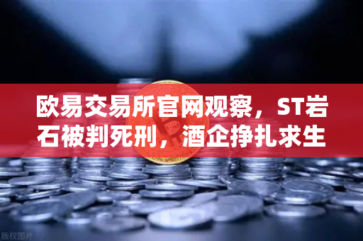 欧易交易所官网观察,ST岩石被判死刑,酒企挣扎求生,消费类NFT能否自救?-第1张图片-欧易交易所 欧易交易所官网观察,ST岩石被判死刑,酒企挣扎求生,消费类NFT能否自救?-第1张图片-欧易交易所