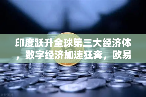 印度跃升全球第三大经济体,数字经济加速狂奔,欧易交易所如何抓住历史机遇?-第1张图片-欧易交易所 印度跃升全球第三大经济体,数字经济加速狂奔,欧易交易所如何抓住历史机遇?-第1张图片-欧易交易所