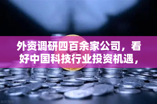 外资调研四百余家公司,看好中国科技行业投资机遇,Web3项目获关注-第1张图片-欧易交易所 外资调研四百余家公司,看好中国科技行业投资机遇,Web3项目获关注-第1张图片-欧易交易所