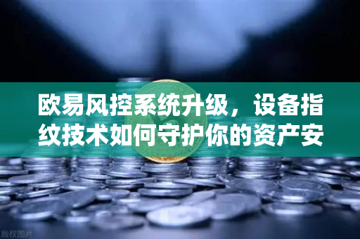 欧易风控系统升级，设备指纹技术如何守护你的资产安全？从一次异常登录说起