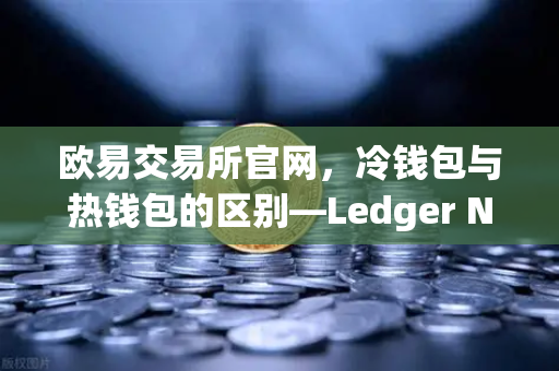 欧易交易所官网，冷钱包与热钱包的区别—Ledger Nano X上手评测全解析