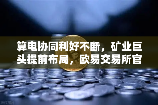 算电协同利好不断，矿业巨头提前布局，欧易交易所官网成行业风向标