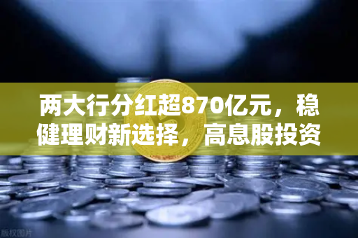 两大行分红超870亿元，稳健理财新选择，高息股投资逻辑全解析
