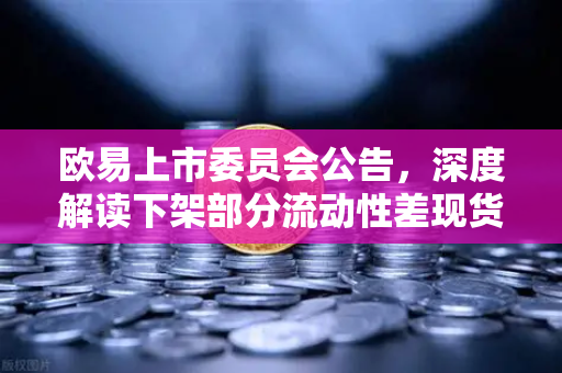 欧易上市委员会公告，深度解读下架部分流动性差现货交易对背后的逻辑