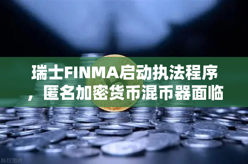 瑞士FINMA启动执法程序，匿名加密货币混币器面临监管风暴