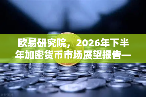 欧易研究院，2026年下半年加密货币市场展望报告—牛熊转换中的机遇与挑战-第1张图片-欧易交易所