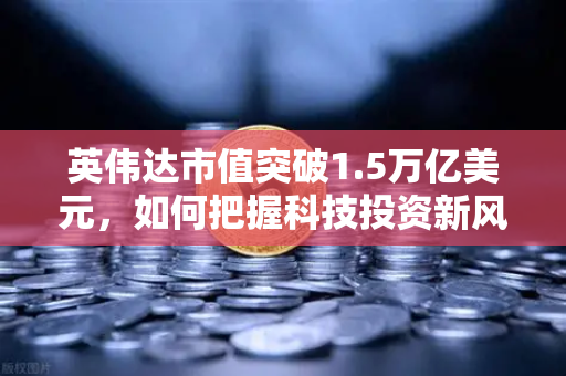 英伟达市值突破1.5万亿美元,如何把握科技投资新风口?-第1张图片-欧易交易所 英伟达市值突破1.5万亿美元,如何把握科技投资新风口?-第1张图片-欧易交易所