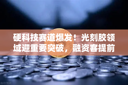 硬科技赛道爆发！光刻胶领域迎重要突破，融资客提前盯上这些股票