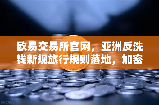 欧易交易所官网，亚洲反洗钱新规旅行规则落地，加密合规进入深水区-第1张图片-欧易交易所