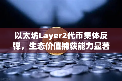 以太坊Layer2代币集体反弹，生态价值捕获能力显著增强-第1张图片-欧易交易所